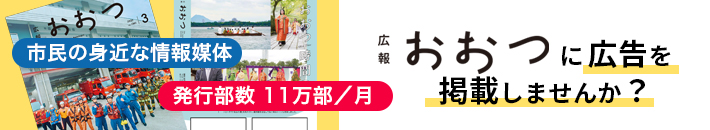 市民の身近な情報媒体 発行部数11万部/月　広報おおつに広告を掲載しませんか？