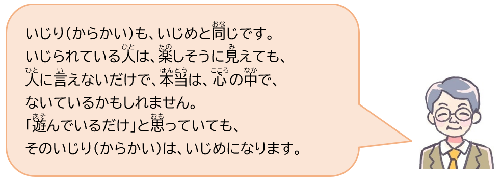 いじり（からかい）も、いじめと同じです。いじられている人は、楽しそうに見えても、人に言えないだけで、本当は、心の中で、ないているかもしれません。「遊んでいるだけ」と思っていても、そのいじり（からかい）は、いじめになります。