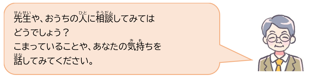 先生や、おうちの人に相談してみてはどうでしょう？こまっていることや、あなたの気持ちを話してみてください。