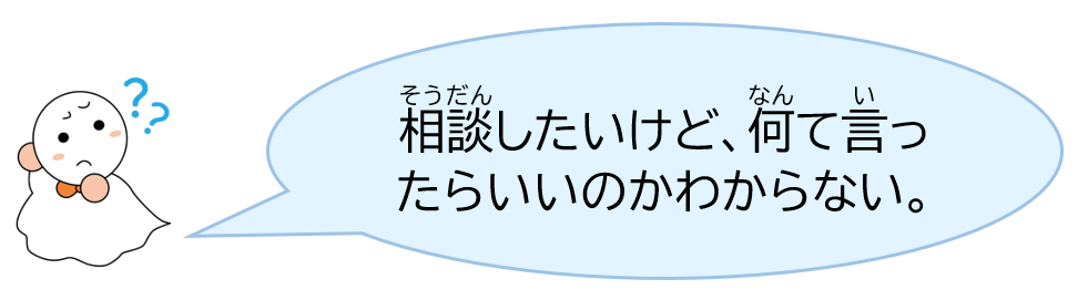 相談したいけど、何て言ったらいいのかわからない。