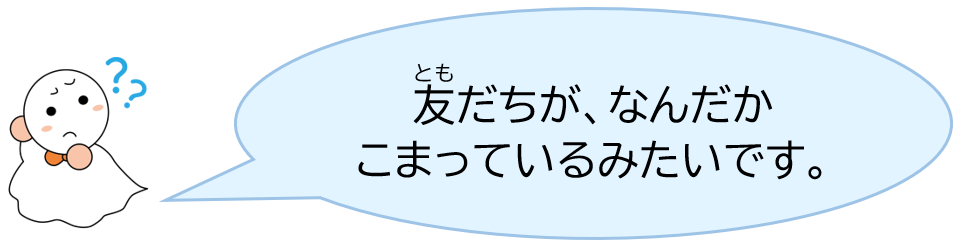 友だちが、なんだかこまっているみたいです。