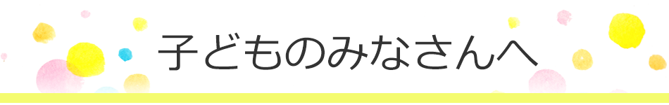 子どものみなさんへ