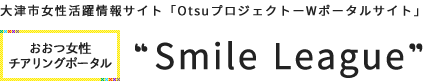 大津市女性活躍情報サイト「OtsuプロジェクトーWポータルサイト」　おおつ女性チアリングポータル“Smile League”