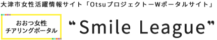 大津市女性活躍情報サイト「OtsuプロジェクトーWポータルサイト」　おおつ女性チアリングポータル“Smile League